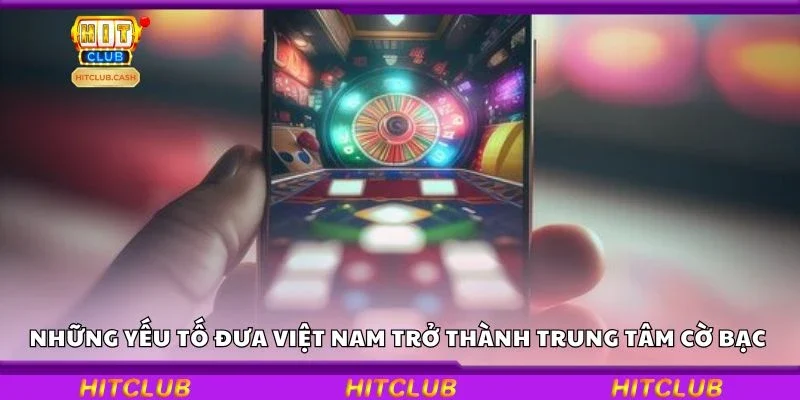 Những yếu tố đưa Việt Nam trở thành trung tâm cờ bạc 